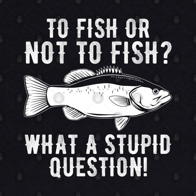 To Fish Or Not To Fish What A Stupid Question Funny Fishing by DragonTees